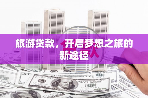 下营旅游贷款，开启梦想之旅的新途径