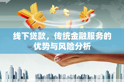 下营线下贷款，传统金融服务的优势与风险分析