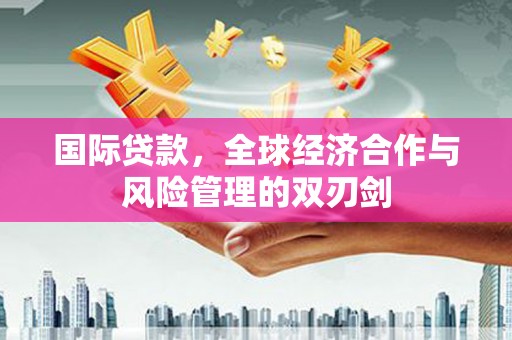 下营国际贷款，全球经济合作与风险管理的双刃剑