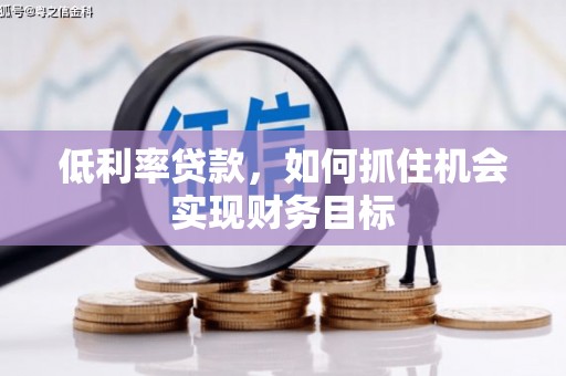 下营低利率贷款，如何抓住机会实现财务目标