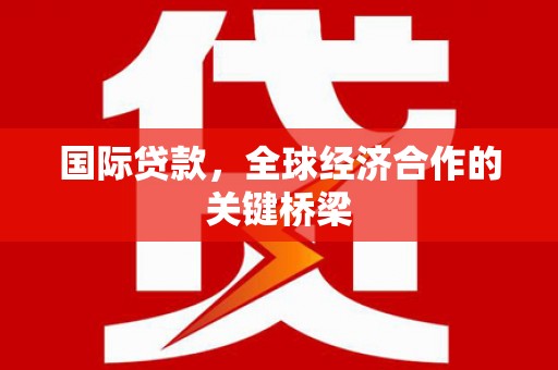 下营国际贷款，全球经济合作的关键桥梁