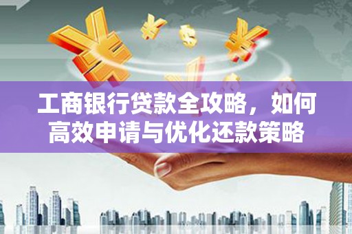 下营工商银行贷款全攻略，如何高效申请与优化还款策略