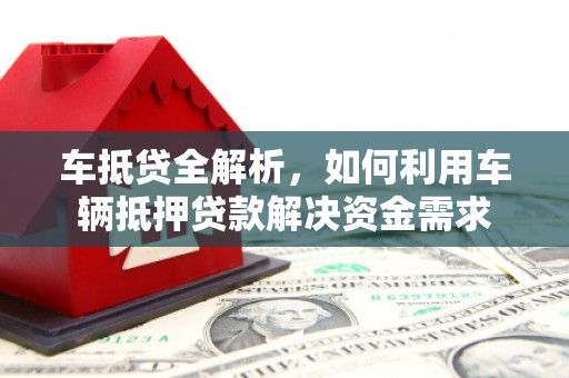 下营车抵贷全解析，如何利用车辆抵押贷款解决资金需求