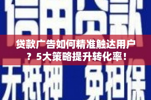 下营贷款广告如何精准触达用户？5大策略提升转化率！