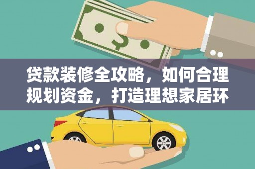 下营贷款装修全攻略，如何合理规划资金，打造理想家居环境
