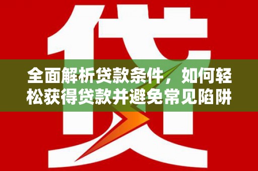 下营全面解析贷款条件，如何轻松获得贷款并避免常见陷阱