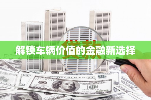 下营解锁车辆价值的金融新选择