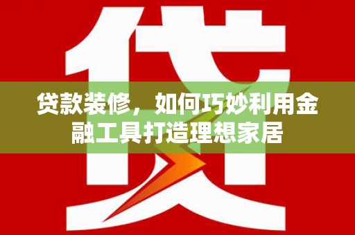 下营贷款装修，如何巧妙利用金融工具打造理想家居