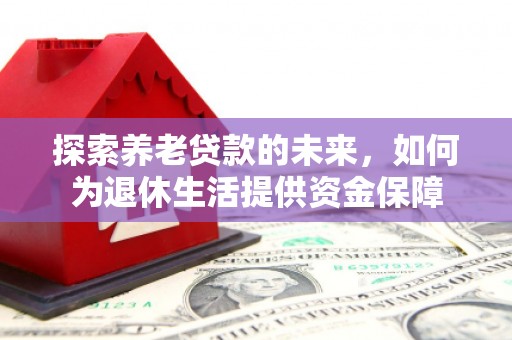 下营探索养老贷款的未来，如何为退休生活提供资金保障