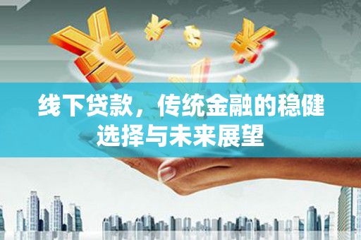 下营线下贷款，传统金融的稳健选择与未来展望