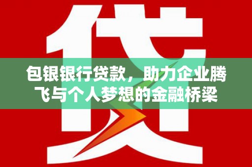下营包银银行贷款，助力企业腾飞与个人梦想的金融桥梁