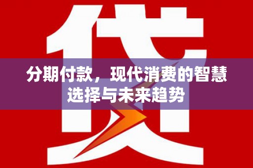 下营分期付款，现代消费的智慧选择与未来趋势