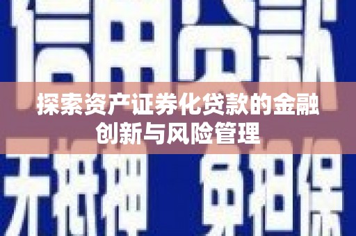 下营探索资产证券化贷款的金融创新与风险管理