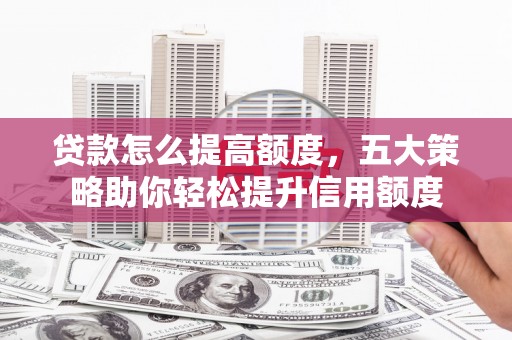 下营贷款怎么提高额度，五大策略助你轻松提升信用额度