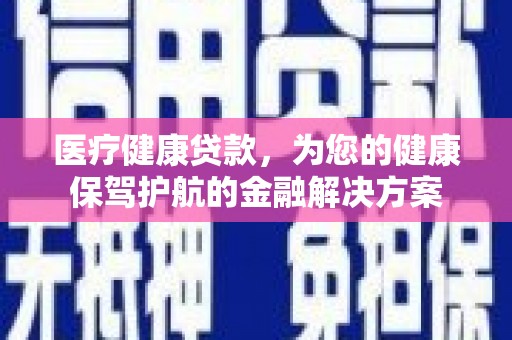 下营医疗健康贷款，为您的健康保驾护航的金融解决方案