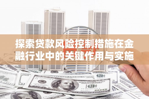 下营探索贷款风险控制措施在金融行业中的关键作用与实施策略