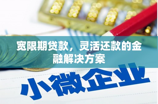 下营宽限期贷款，灵活还款的金融解决方案