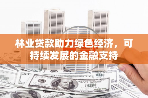 下营林业贷款助力绿色经济，可持续发展的金融支持