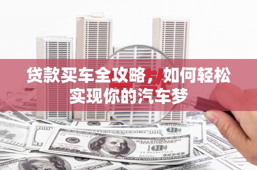 下营贷款买车全攻略，如何轻松实现你的汽车梦