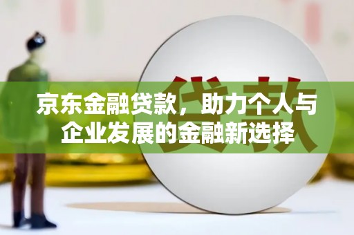 下营京东金融贷款，助力个人与企业发展的金融新选择