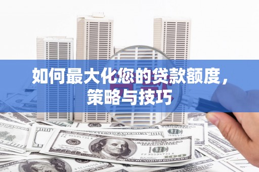 下营如何最大化您的贷款额度，策略与技巧