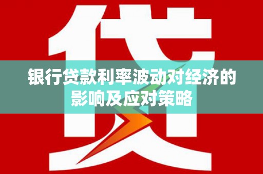 下营银行贷款利率波动对经济的影响及应对策略