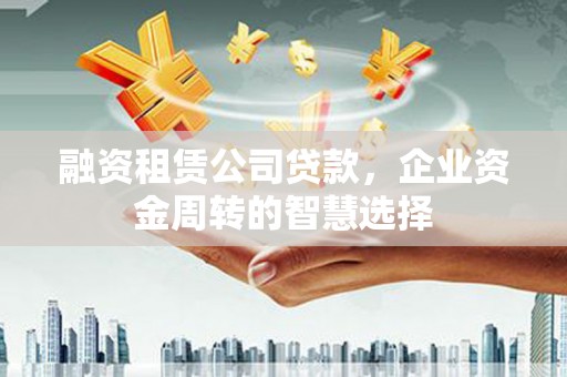 下营融资租赁公司贷款，企业资金周转的智慧选择