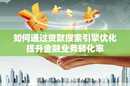 下营如何通过贷款搜索引擎优化提升金融业务转化率
