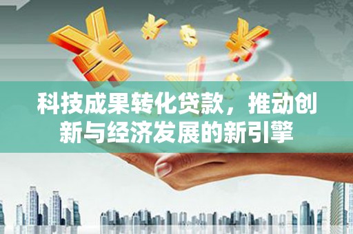 下营科技成果转化贷款，推动创新与经济发展的新引擎