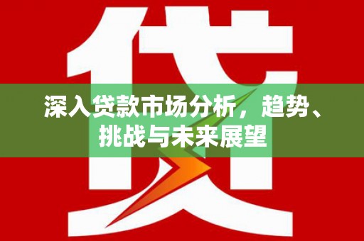 下营深入贷款市场分析，趋势、挑战与未来展望