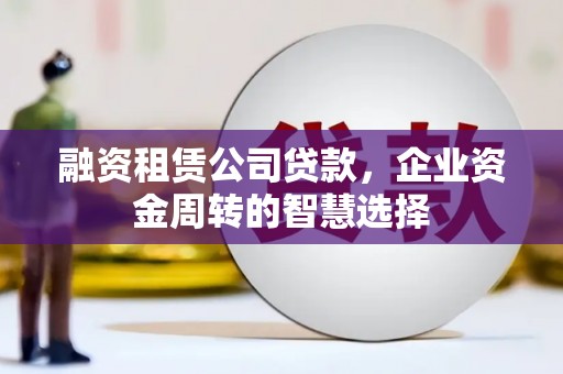 下营融资租赁公司贷款，企业资金周转的智慧选择