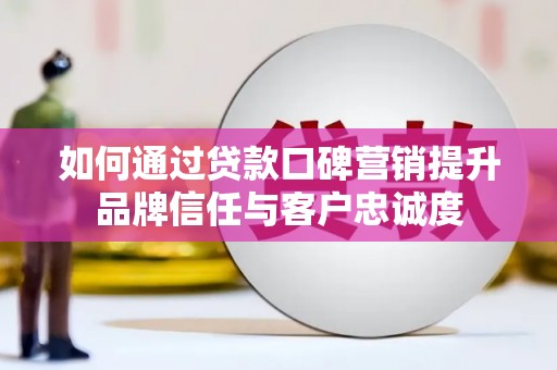 下营如何通过贷款口碑营销提升品牌信任与客户忠诚度