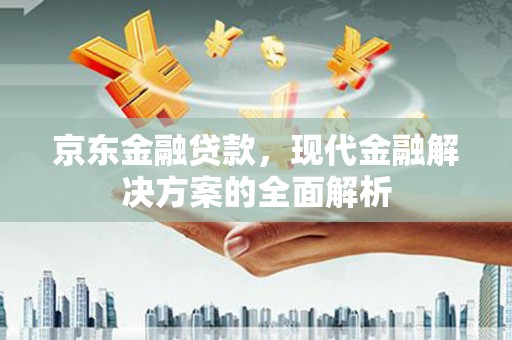 下营京东金融贷款，现代金融解决方案的全面解析