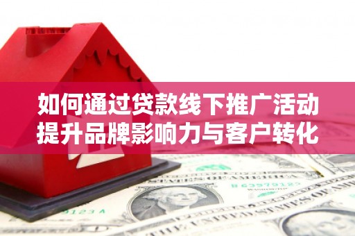 下营如何通过贷款线下推广活动提升品牌影响力与客户转化率