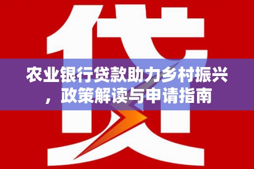 下营农业银行贷款助力乡村振兴，政策解读与申请指南
