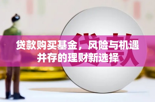 下营贷款购买基金，风险与机遇并存的理财新选择