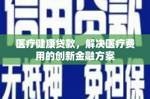 下营医疗健康贷款，解决医疗费用的创新金融方案