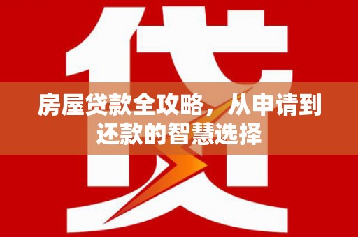 下营房屋贷款全攻略，从申请到还款的智慧选择