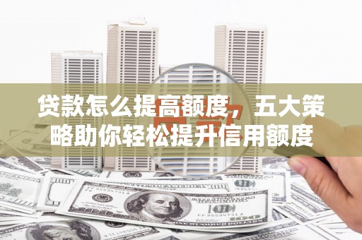 下营贷款怎么提高额度，五大策略助你轻松提升信用额度