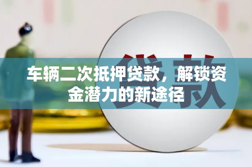 下营车辆二次抵押贷款，解锁资金潜力的新途径