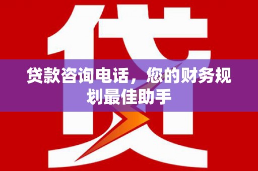 下营贷款咨询电话，您的财务规划最佳助手