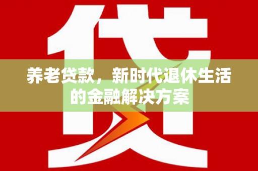 下营养老贷款，新时代退休生活的金融解决方案