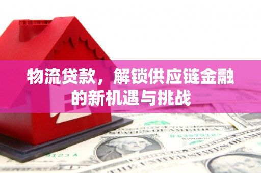 下营物流贷款，解锁供应链金融的新机遇与挑战