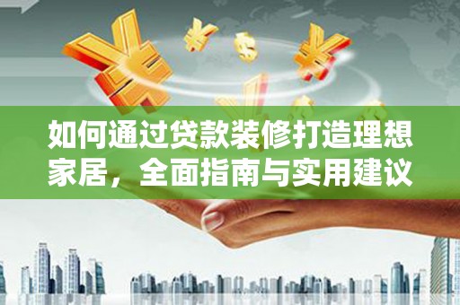 下营如何通过贷款装修打造理想家居，全面指南与实用建议