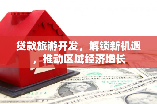 下营贷款旅游开发，解锁新机遇，推动区域经济增长
