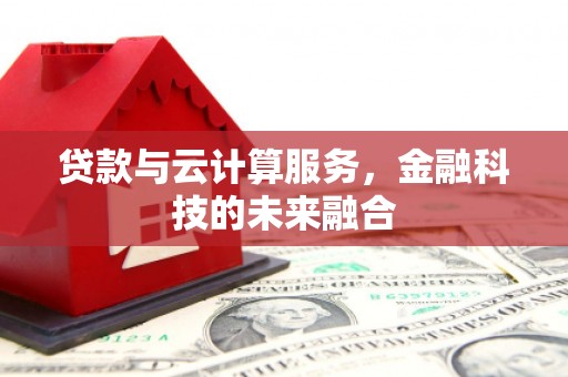 下营贷款与云计算服务，金融科技的未来融合