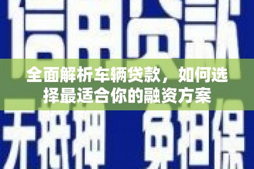 下营全面解析车辆贷款，如何选择最适合你的融资方案
