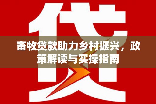 下营畜牧贷款助力乡村振兴，政策解读与实操指南