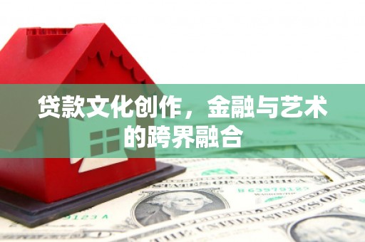 下营贷款文化创作，金融与艺术的跨界融合