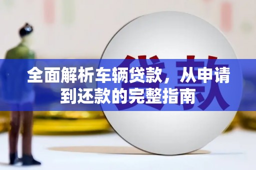 下营全面解析车辆贷款，从申请到还款的完整指南
